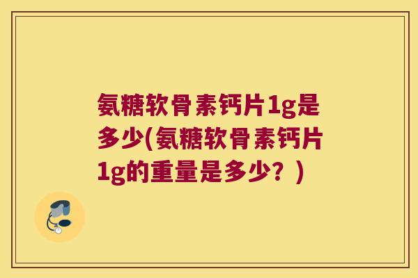氨糖软骨素钙片1g是多少(氨糖软骨素钙片1g的重量是多少?) 氨糖软骨素钙片1g是多少(氨糖软骨素钙片1g的重量是多少?)