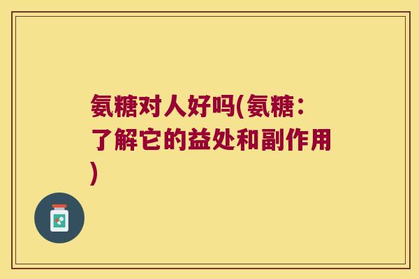 氨糖对人好吗(氨糖：了解它的益处和副作用)