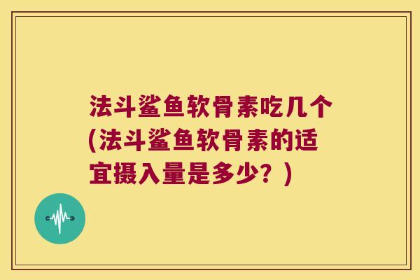 法斗鲨鱼软骨素吃几个(法斗鲨鱼软骨素的适宜摄入量是多少？)