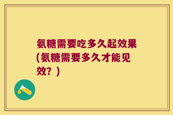 氨糖需要吃多久起效果(氨糖需要多久才能见效?) 氨糖需要吃多久起效果(氨糖需要多久才能见效?)
