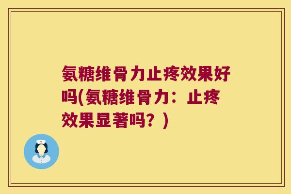 氨糖维骨力止疼效果好吗(氨糖维骨力:止疼效果显著吗?) 氨糖维骨力止疼效果好吗(氨糖维骨力:止疼效果显著吗?)