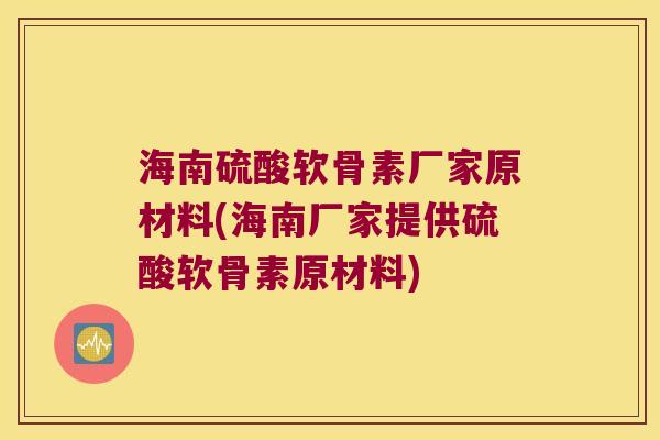 海南硫酸软骨素厂家原材料(海南厂家提供硫酸软骨素原材料)