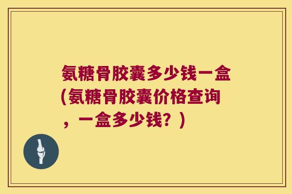 氨糖骨胶囊多少钱一盒(氨糖骨胶囊价格查询，一盒多少钱？)