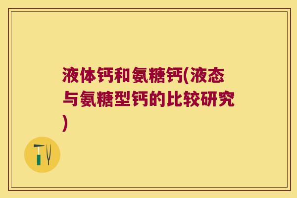 液体钙和氨糖钙(液态与氨糖型钙的比较研究) 液体钙和氨糖钙(液态与氨糖型钙的比较研究)