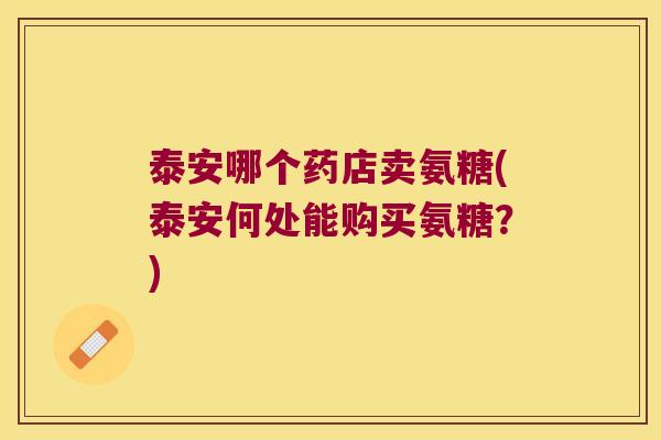 泰安哪个药店卖氨糖(泰安何处能购买氨糖？)