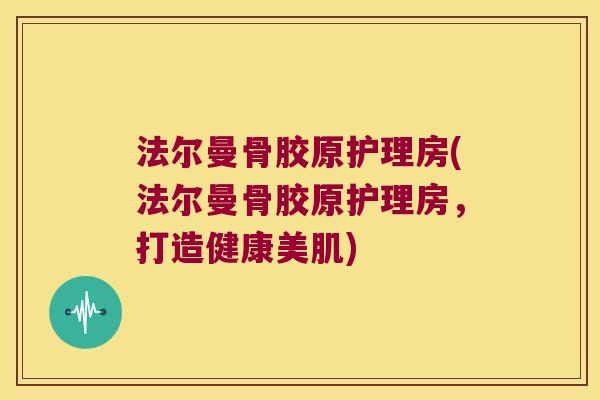 法尔曼骨胶原护理房(法尔曼骨胶原护理房，打造健康美肌)