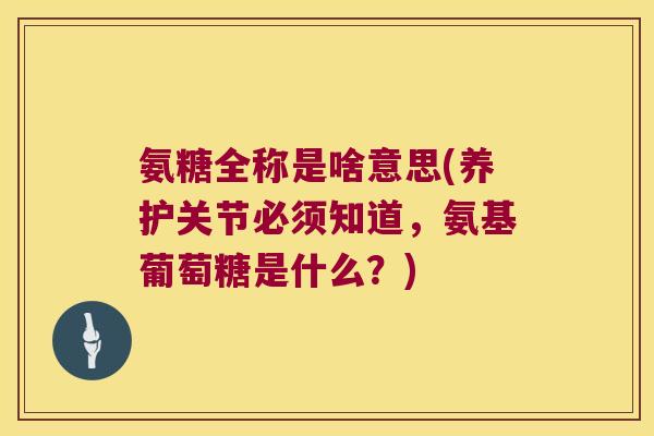 氨糖全称是啥意思(养护关节必须知道,氨基葡萄糖是什么?) 氨糖全称是啥意思(养护关节必须知道,氨基葡萄糖是什么?)