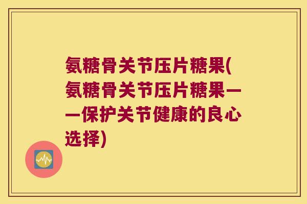 氨糖骨关节压片糖果(氨糖骨关节压片糖果——保护关节健康的良心选择)