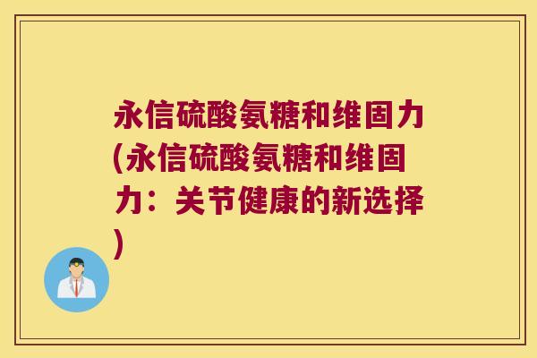 永信硫酸氨糖和维固力(永信硫酸氨糖和维固力：关节健康的新选择)