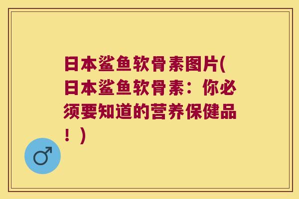日本鲨鱼软骨素图片(日本鲨鱼软骨素：你必须要知道的营养保健品！)