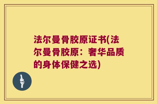 法尔曼骨胶原证书(法尔曼骨胶原:奢华品质的身体保健之选) 法尔曼骨胶原证书(法尔曼骨胶原:奢华品质的身体保健之选)