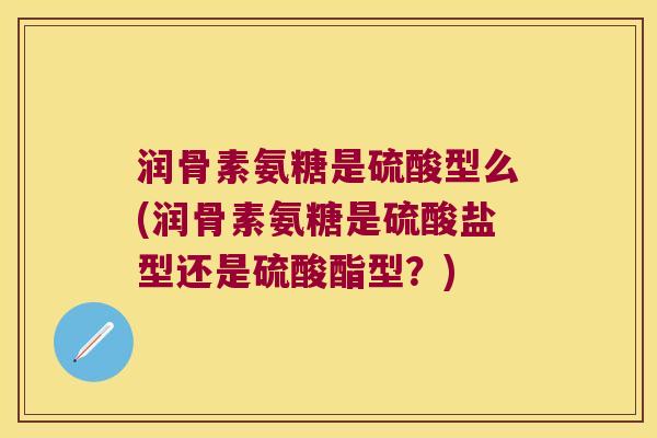 润骨素氨糖是硫酸型么(润骨素氨糖是硫酸盐型还是硫酸酯型?) 润骨素氨糖是硫酸型么(润骨素氨糖是硫酸盐型还是硫酸酯型?)
