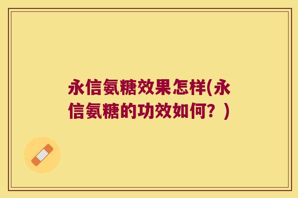 永信氨糖效果怎样(永信氨糖的功效如何?) 永信氨糖效果怎样(永信氨糖的功效如何?)
