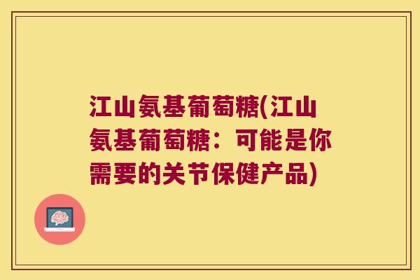 江山氨基葡萄糖(江山氨基葡萄糖:可能是你需要的关节保健产品) 江山氨基葡萄糖(江山氨基葡萄糖:可能是你需要的关节保健产品)