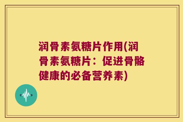 润骨素氨糖片作用(润骨素氨糖片：促进骨骼健康的必备营养素)