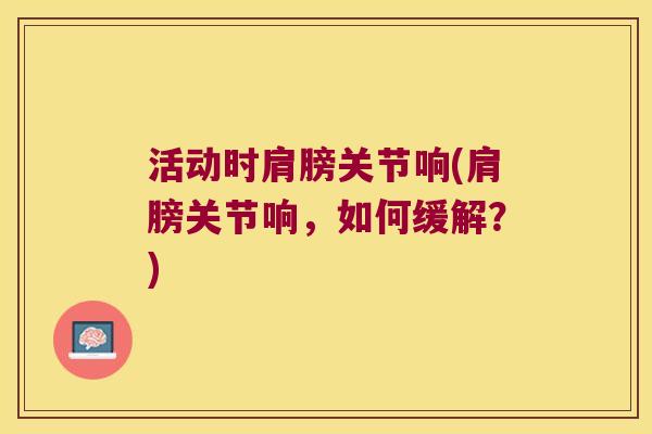活动时肩膀关节响(肩膀关节响，如何缓解？)