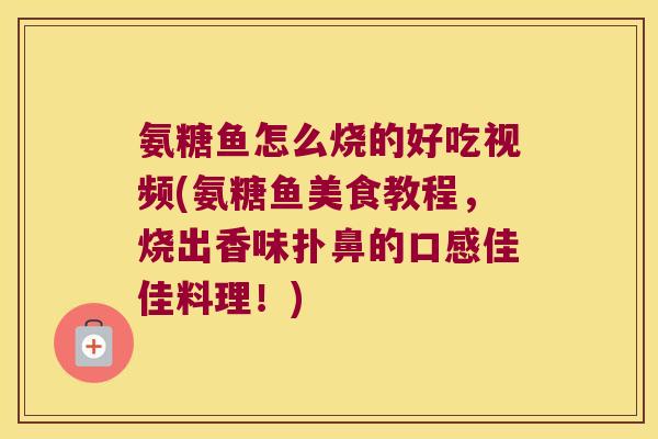 氨糖鱼怎么烧的好吃视频(氨糖鱼美食教程，烧出香味扑鼻的口感佳佳料理！)