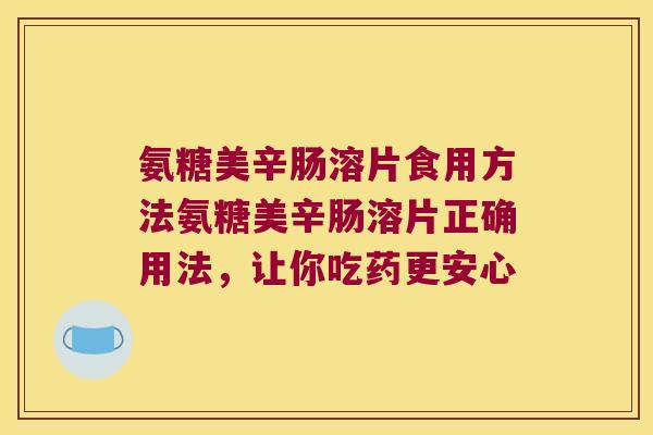 氨糖美辛肠溶片食用方法氨糖美辛肠溶片正确用法,让你吃药更安心 氨糖美辛肠溶片食用方法氨糖美辛肠溶片正确用法,让你吃药更安心