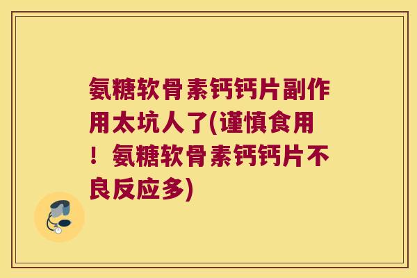 氨糖软骨素钙钙片副作用太坑人了(谨慎食用!氨糖软骨素钙钙片不良反应多) 氨糖软骨素钙钙片副作用太坑人了(谨慎食用!氨糖软骨素钙钙片不良反应多)