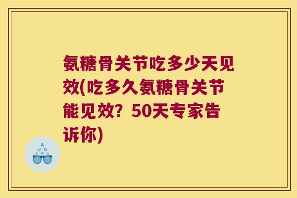 氨糖骨关节吃多少天见效(吃多久氨糖骨关节能见效?50天专家告诉你) 氨糖骨关节吃多少天见效(吃多久氨糖骨关节能见效?50天专家告诉你)