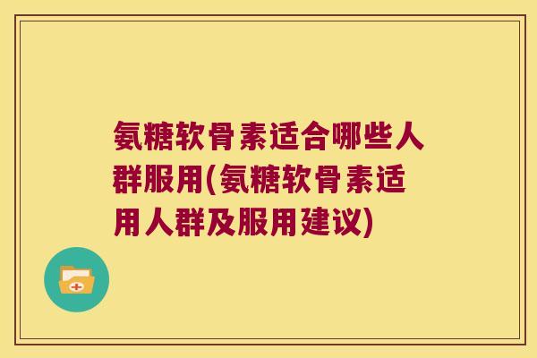 氨糖软骨素适合哪些人群服用(氨糖软骨素适用人群及服用建议) 氨糖软骨素适合哪些人群服用(氨糖软骨素适用人群及服用建议)