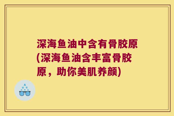 深海鱼油中含有骨胶原(深海鱼油含丰富骨胶原，助你美肌养颜)