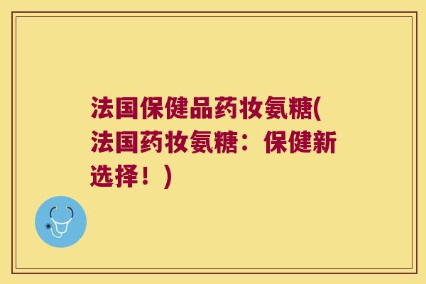 法国保健品药妆氨糖(法国药妆氨糖:保健新选择!) 法国保健品药妆氨糖(法国药妆氨糖:保健新选择!)