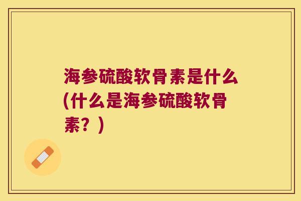 海参硫酸软骨素是什么(什么是海参硫酸软骨素?) 海参硫酸软骨素是什么(什么是海参硫酸软骨素?)