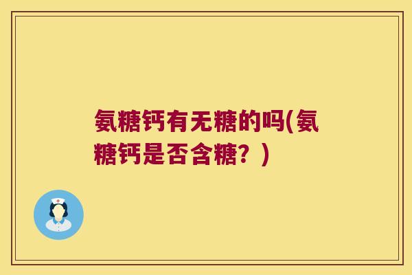 氨糖钙有无糖的吗(氨糖钙是否含糖?) 氨糖钙有无糖的吗(氨糖钙是否含糖?)