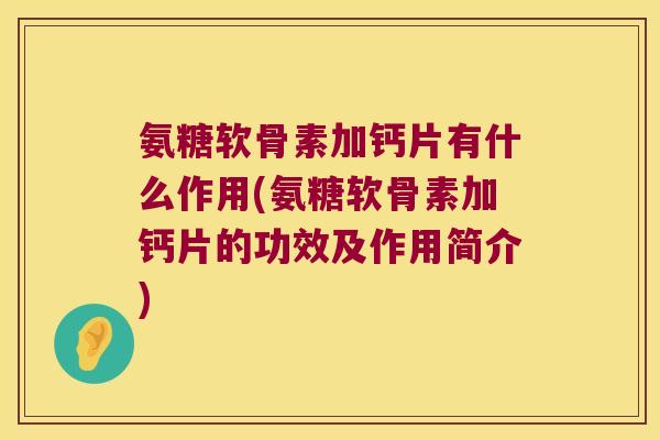 氨糖软骨素加钙片有什么作用(氨糖软骨素加钙片的功效及作用简介) 氨糖软骨素加钙片有什么作用(氨糖软骨素加钙片的功效及作用简介)