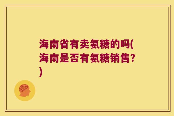 海南省有卖氨糖的吗(海南是否有氨糖销售?) 海南省有卖氨糖的吗(海南是否有氨糖销售?)