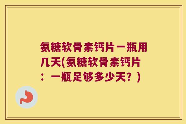 氨糖软骨素钙片一瓶用几天(氨糖软骨素钙片:一瓶足够多少天?) 氨糖软骨素钙片一瓶用几天(氨糖软骨素钙片:一瓶足够多少天?)
