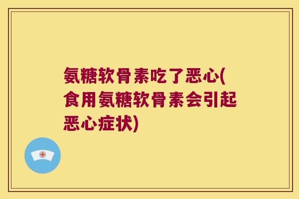 氨糖软骨素吃了恶心(食用氨糖软骨素会引起恶心症状)