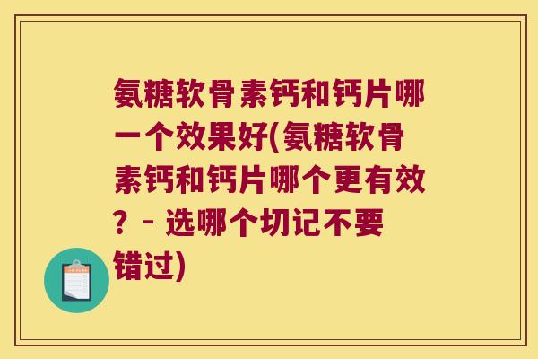 氨糖软骨素钙和钙片哪一个效果好(氨糖软骨素钙和钙片哪个更有效?- 选哪个切记不要错过) 氨糖软骨素钙和钙片哪一个效果好(氨糖软骨素钙和钙片哪个更有效?- 选哪个切记不要错过)
