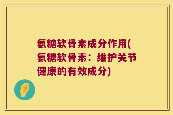 氨糖软骨素成分作用(氨糖软骨素:维护关节健康的有效成分) 氨糖软骨素成分作用(氨糖软骨素:维护关节健康的有效成分)