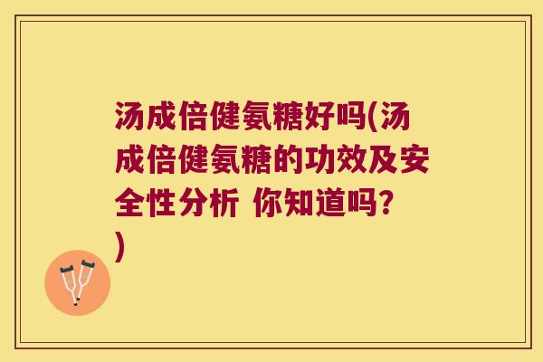 汤成倍健氨糖好吗(汤成倍健氨糖的功效及安全性分析 你知道吗？)
