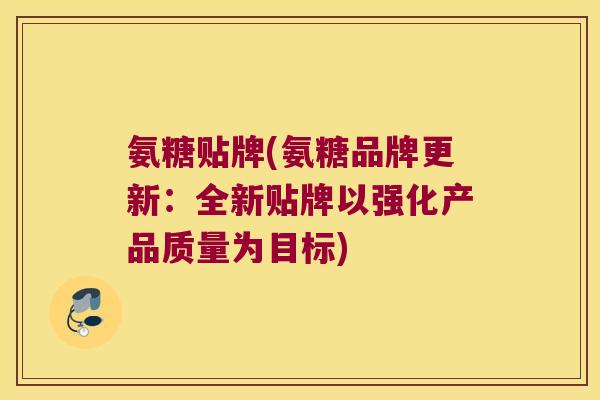 氨糖贴牌(氨糖品牌更新:全新贴牌以强化产品质量为目标) 氨糖贴牌(氨糖品牌更新:全新贴牌以强化产品质量为目标)