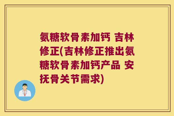 氨糖软骨素加钙 吉林修正(吉林修正推出氨糖软骨素加钙产品 安抚骨关节需求) 氨糖软骨素加钙 吉林修正(吉林修正推出氨糖软骨素加钙产品 安抚骨关节需求)