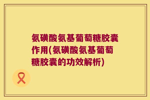 氨磺酸氨基葡萄糖胶囊作用(氨磺酸氨基葡萄糖胶囊的功效解析)