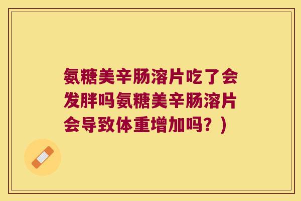 氨糖美辛肠溶片吃了会发胖吗氨糖美辛肠溶片会导致体重增加吗？)
