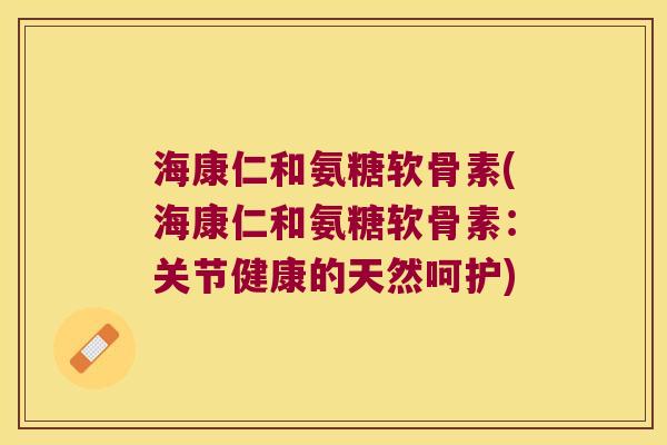 海康仁和氨糖软骨素(海康仁和氨糖软骨素:关节健康的天然呵护) 海康仁和氨糖软骨素(海康仁和氨糖软骨素:关节健康的天然呵护)