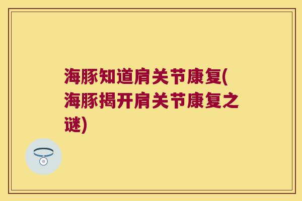海豚知道肩关节康复(海豚揭开肩关节康复之谜) 海豚知道肩关节康复(海豚揭开肩关节康复之谜)