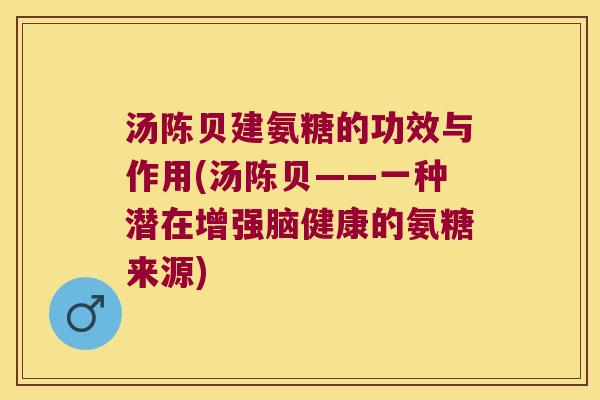 汤陈贝建氨糖的功效与作用(汤陈贝——一种潜在增强脑健康的氨糖来源) 汤陈贝建氨糖的功效与作用(汤陈贝——一种潜在增强脑健康的氨糖来源)
