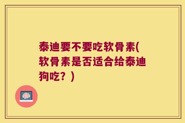 泰迪要不要吃软骨素(软骨素是否适合给泰迪狗吃?) 泰迪要不要吃软骨素(软骨素是否适合给泰迪狗吃?)