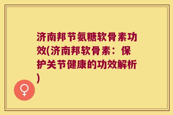 济南邦节氨糖软骨素功效(济南邦软骨素：保护关节健康的功效解析)