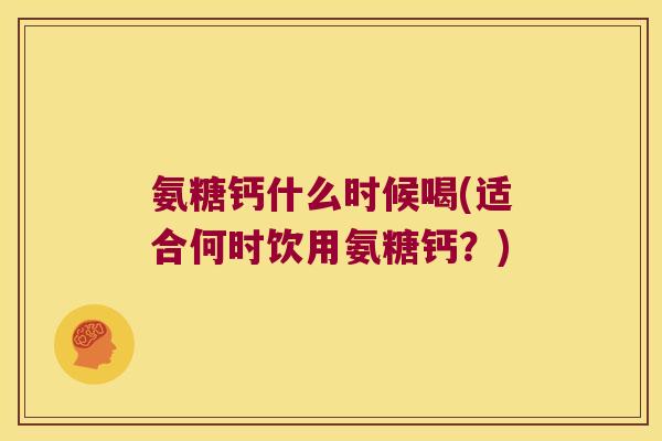 氨糖钙什么时候喝(适合何时饮用氨糖钙?) 氨糖钙什么时候喝(适合何时饮用氨糖钙?)