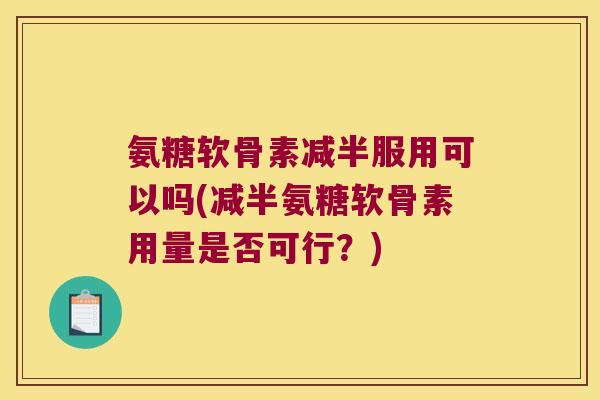 氨糖软骨素减半服用可以吗(减半氨糖软骨素用量是否可行?) 氨糖软骨素减半服用可以吗(减半氨糖软骨素用量是否可行?)