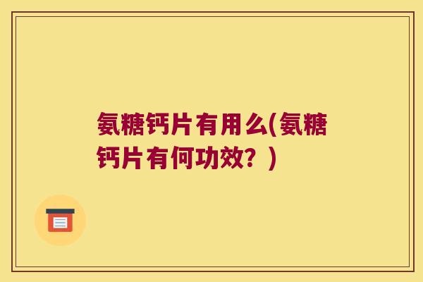 氨糖钙片有用么(氨糖钙片有何功效？)