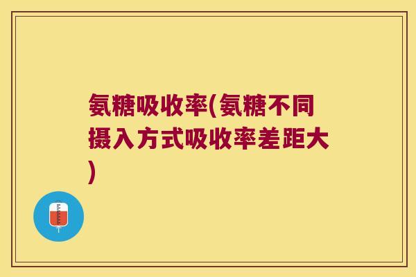 氨糖吸收率(氨糖不同摄入方式吸收率差距大) 氨糖吸收率(氨糖不同摄入方式吸收率差距大)