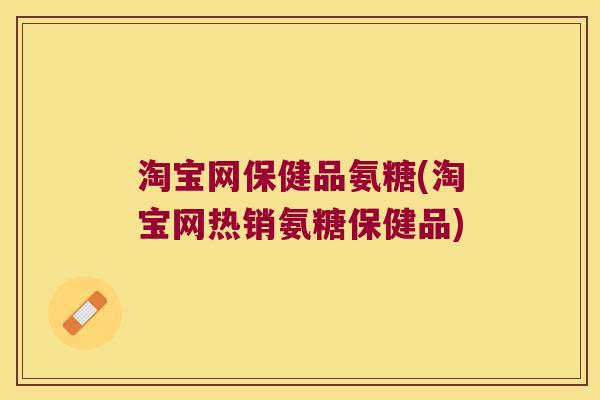 淘宝网保健品氨糖(淘宝网热销氨糖保健品)